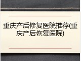重庆产后修复医院推荐(重庆产后恢复医院)