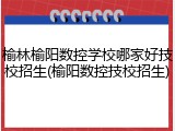 榆林榆阳数控学校哪家好技校招生(榆阳数控技校招生)