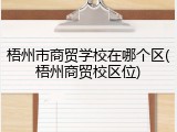 梧州市商贸学校在哪个区(梧州商贸校区位)