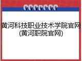 黄河科技职业技术学院官网(黄河职院官网)