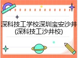 深科技工学校深圳宝安沙井(深科技工沙井校)