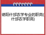 德阳什邡农学专业的职高(什邡农学职高)