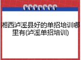 湘西泸溪县好的单招培训哪里有(泸溪单招培训)