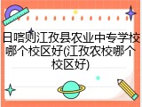 日喀则江孜县农业中专学校哪个校区好(江孜农校哪个校区好)