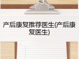产后康复推荐医生(产后康复医生)