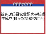 新乡封丘县农业职高学校哪年成立(封丘农高建校时间)