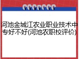 河池金城江农业职业技术中专好不好(河池农职校评价)