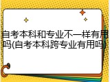 自考本科和专业不一样有用吗(自考本科跨专业有用吗)