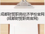 成都财贸职高经济学校官网(成都财贸职高官网)