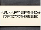六盘水六枝特数控专业最好的学校(六枝特数控名校)