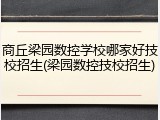 商丘梁园数控学校哪家好技校招生(梁园数控技校招生)