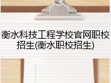 衡水科技工程学校官网职校招生(衡水职校招生)