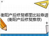 衡阳产后修复哪里比较靠谱(衡阳产后修复推荐)