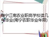 南宁江南农业职高学校读几年毕业(南宁农职毕业年限)