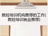 数控培训机构推荐的工作(数控培训就业推荐)