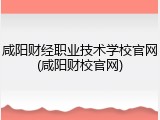 咸阳财经职业技术学校官网(咸阳财校官网)