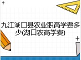 九江湖口县农业职高学费多少(湖口农高学费)
