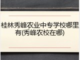 桂林秀峰农业中专学校哪里有(秀峰农校在哪)