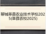 聊城莘县农业技术学校2025(莘县农校2025)