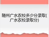 随州广水农校多少分录取(广水农校录取分)