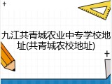 九江共青城农业中专学校地址(共青城农校地址)