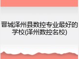 晋城泽州县数控专业最好的学校(泽州数控名校)