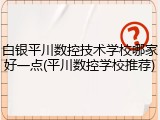 白银平川数控技术学校哪家好一点(平川数控学校推荐)
