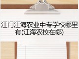 江门江海农业中专学校哪里有(江海农校在哪)