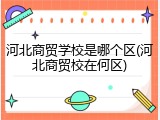 河北商贸学校是哪个区(河北商贸校在何区)