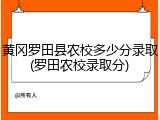 黄冈罗田县农校多少分录取(罗田农校录取分)