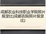 成都农业科技职业学院照片报录比(成都农院照片报录比)
