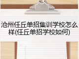 沧州任丘单招集训学校怎么样(任丘单招学校如何)