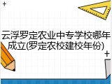 云浮罗定农业中专学校哪年成立(罗定农校建校年份)