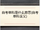 自考单科是什么意思(自考单科含义)