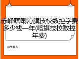 赤峰喀喇沁旗技校数控学费多少钱一年(喀旗技校数控年费)