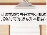 河源东源县专升本补习机构报名时间(东源专升本报名)