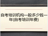自考培训机构一般多少钱一年(自考培训年费)