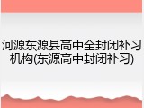 河源东源县高中全封闭补习机构(东源高中封闭补习)