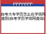 自考大专学历怎么在学信网查到(自考学历学信网查询)