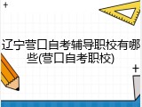 辽宁营口自考辅导职校有哪些(营口自考职校)