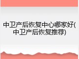 中卫产后恢复中心哪家好(中卫产后恢复推荐)