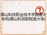 眉山科技职业技术学院是大专吗(眉山科技职院是大专)