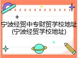 宁波经贸中专财贸学校地址(宁波经贸学校地址)