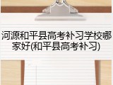 河源和平县高考补习学校哪家好(和平县高考补习)