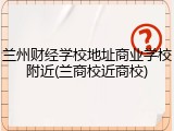 兰州财经学校地址商业学校附近(兰商校近商校)