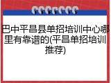 巴中平昌县单招培训中心哪里有靠谱的(平昌单招培训推荐)