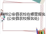 荆州公安县农校在哪里报名(公安县农校报名处)