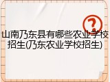 山南乃东县有哪些农业学校招生(乃东农业学校招生)