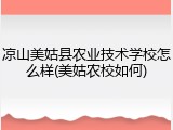 凉山美姑县农业技术学校怎么样(美姑农校如何)