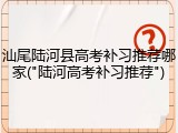 汕尾陆河县高考补习推荐哪家("陆河高考补习推荐")